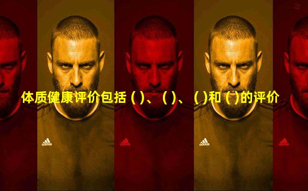 体质健康评价包括 ( )、 ( )、 ( )和 ( )的评价